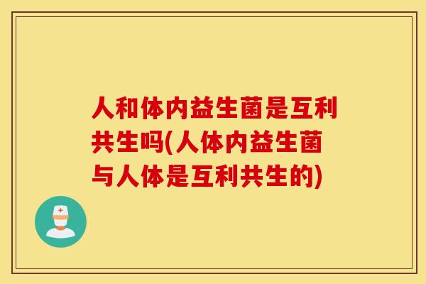 人和体内益生菌是互利共生吗(人体内益生菌与人体是互利共生的)