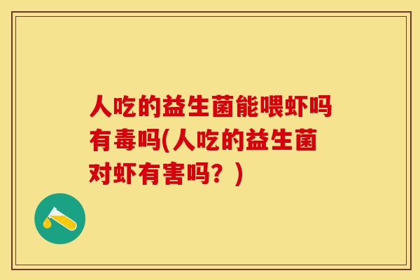 人吃的益生菌能喂虾吗有毒吗(人吃的益生菌对虾有害吗？)