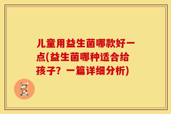 儿童用益生菌哪款好一点(益生菌哪种适合给孩子？一篇详细分析)