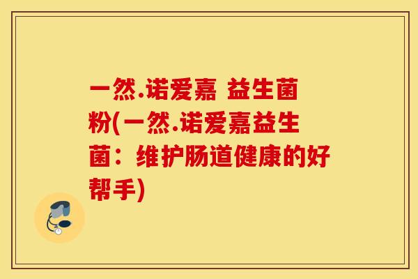 一然.诺爱嘉 益生菌粉(一然.诺爱嘉益生菌：维护肠道健康的好帮手)