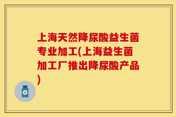 上海天然降尿酸益生菌专业加工(上海益生菌加工厂推出降尿酸产品) 上海天然降尿酸益生菌专业加工(上海益生菌加工厂推出降尿酸产品)