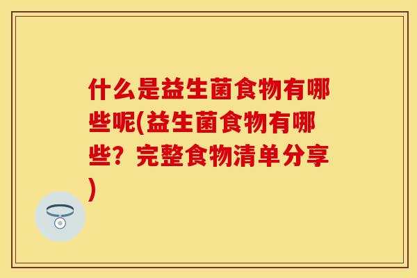 什么是益生菌食物有哪些呢(益生菌食物有哪些？完整食物清单分享)
