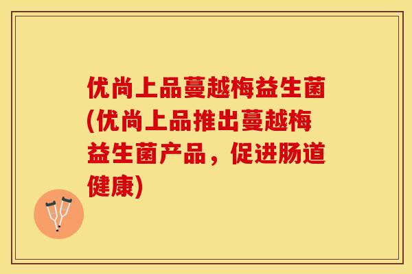 优尚上品蔓越梅益生菌(优尚上品推出蔓越梅益生菌产品,促进肠道健康) 优尚上品蔓越梅益生菌(优尚上品推出蔓越梅益生菌产品,促进肠道健康)