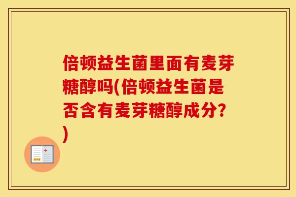 倍顿益生菌里面有麦芽糖醇吗(倍顿益生菌是否含有麦芽糖醇成分？)