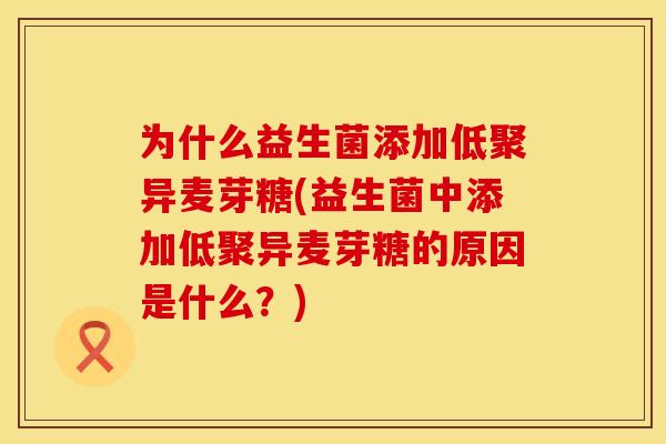 为什么益生菌添加低聚异麦芽糖(益生菌中添加低聚异麦芽糖的原因是什么?) 为什么益生菌添加低聚异麦芽糖(益生菌中添加低聚异麦芽糖的原因是什么?)
