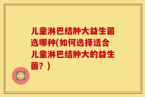 儿童淋巴结肿大益生菌选哪种(如何选择适合儿童淋巴结肿大的益生菌?) 儿童淋巴结肿大益生菌选哪种(如何选择适合儿童淋巴结肿大的益生菌?)
