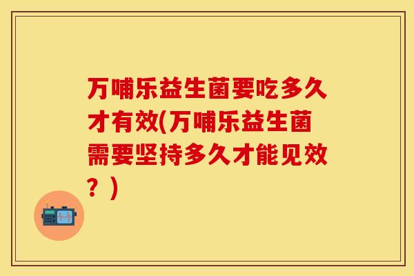 万哺乐益生菌要吃多久才有效(万哺乐益生菌需要坚持多久才能见效？)