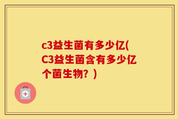 c3益生菌有多少亿(C3益生菌含有多少亿个菌生物？)