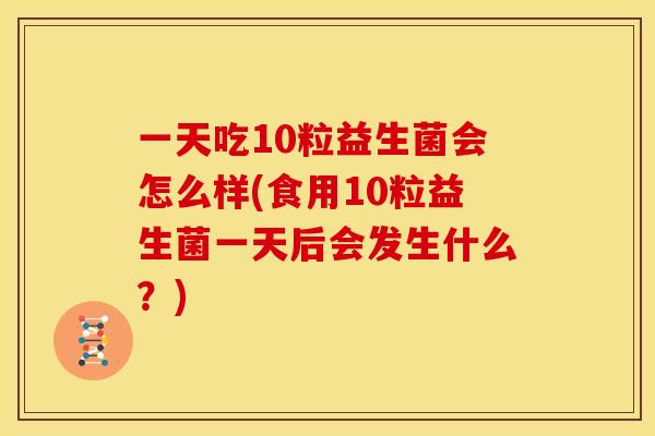 一天吃10粒益生菌会怎么样(食用10粒益生菌一天后会发生什么?) 一天吃10粒益生菌会怎么样(食用10粒益生菌一天后会发生什么?)