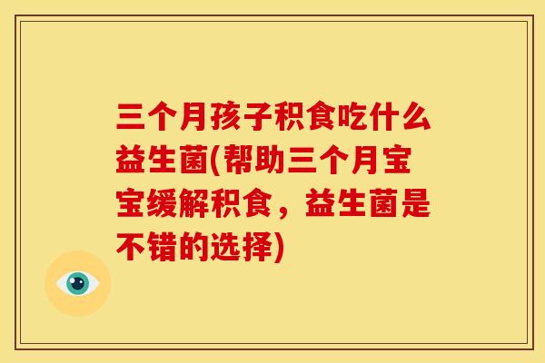 三个月孩子积食吃什么益生菌(帮助三个月宝宝缓解积食，益生菌是不错的选择)