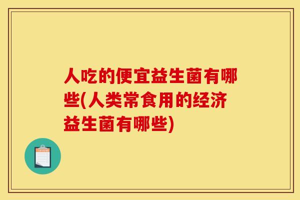 人吃的便宜益生菌有哪些(人类常食用的经济益生菌有哪些) 人吃的便宜益生菌有哪些(人类常食用的经济益生菌有哪些)
