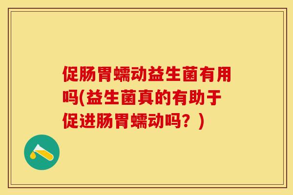 促肠胃蠕动益生菌有用吗(益生菌真的有助于促进肠胃蠕动吗？)