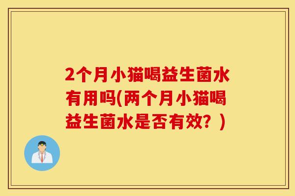 2个月小猫喝益生菌水有用吗(两个月小猫喝益生菌水是否有效？)