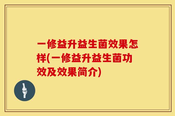 一修益升益生菌效果怎样(一修益升益生菌功效及效果简介)