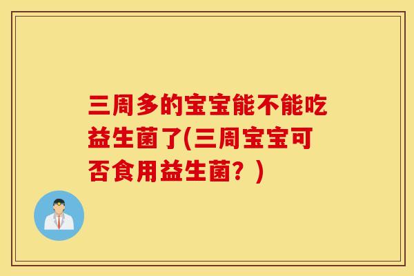 三周多的宝宝能不能吃益生菌了(三周宝宝可否食用益生菌？)