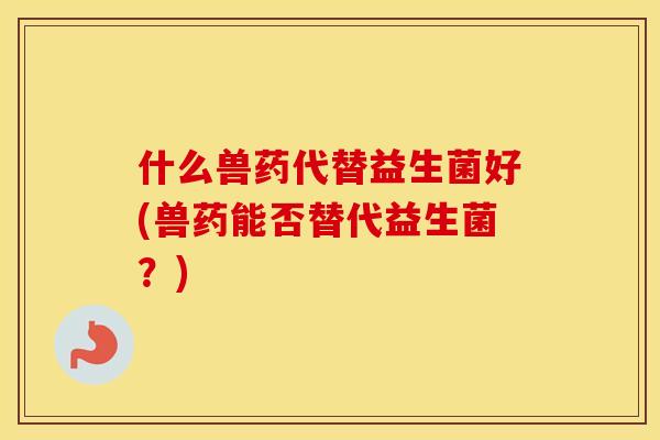 什么兽药代替益生菌好(兽药能否替代益生菌?) 什么兽药代替益生菌好(兽药能否替代益生菌?)