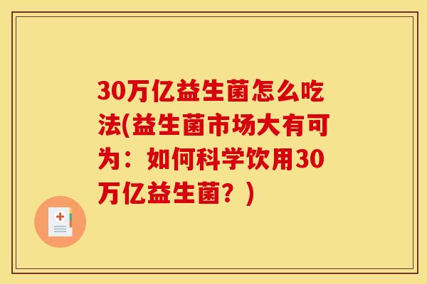 30万亿益生菌怎么吃法(益生菌市场大有可为：如何科学饮用30万亿益生菌？)