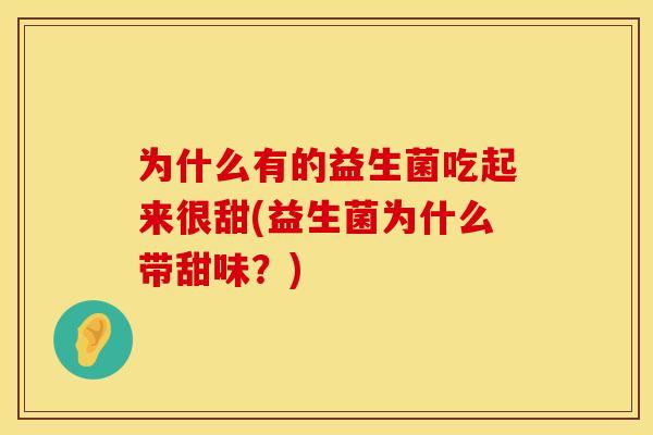 为什么有的益生菌吃起来很甜(益生菌为什么带甜味？)