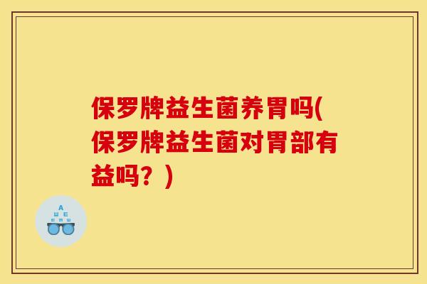 保罗牌益生菌养胃吗(保罗牌益生菌对胃部有益吗?) 保罗牌益生菌养胃吗(保罗牌益生菌对胃部有益吗?)