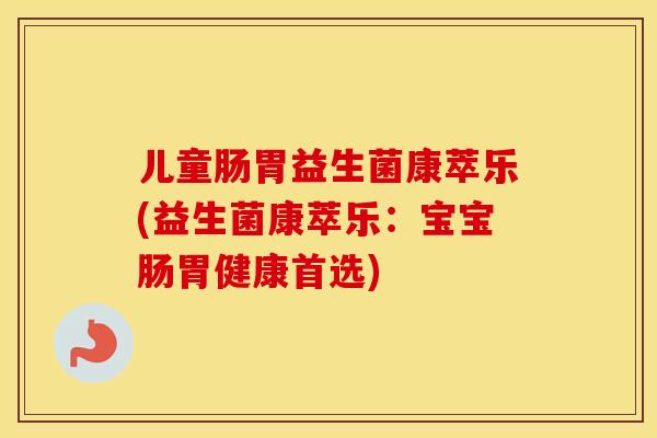 儿童肠胃益生菌康萃乐(益生菌康萃乐：宝宝肠胃健康首选)