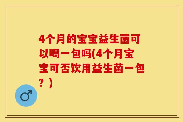 4个月的宝宝益生菌可以喝一包吗(4个月宝宝可否饮用益生菌一包？)