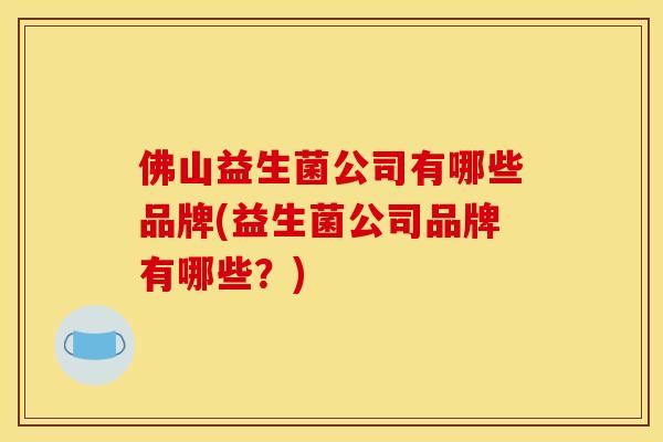 佛山益生菌公司有哪些品牌(益生菌公司品牌有哪些？)