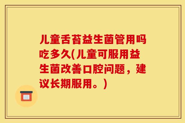儿童舌苔益生菌管用吗吃多久(儿童可服用益生菌改善口腔问题，建议长期服用。)
