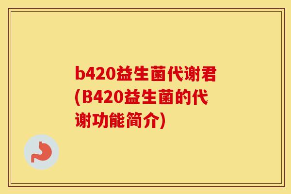 b420益生菌代谢君(B420益生菌的代谢功能简介) b420益生菌代谢君(B420益生菌的代谢功能简介)