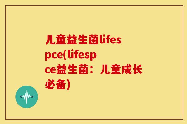 儿童益生菌lifespce(lifespce益生菌：儿童成长必备)