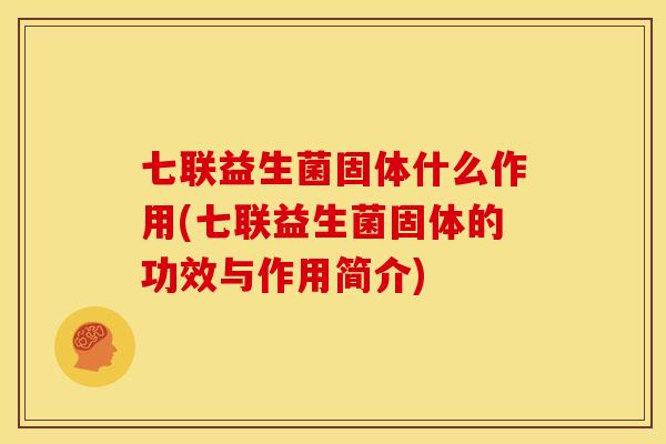 七联益生菌固体什么作用(七联益生菌固体的功效与作用简介)