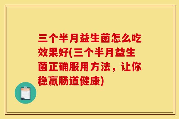 三个半月益生菌怎么吃效果好(三个半月益生菌正确服用方法，让你稳赢肠道健康)