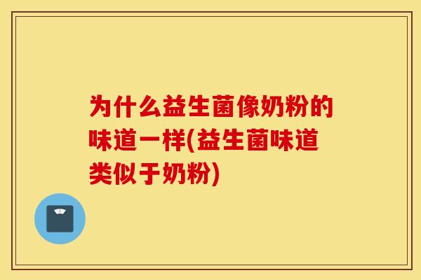 为什么益生菌像奶粉的味道一样(益生菌味道类似于奶粉)