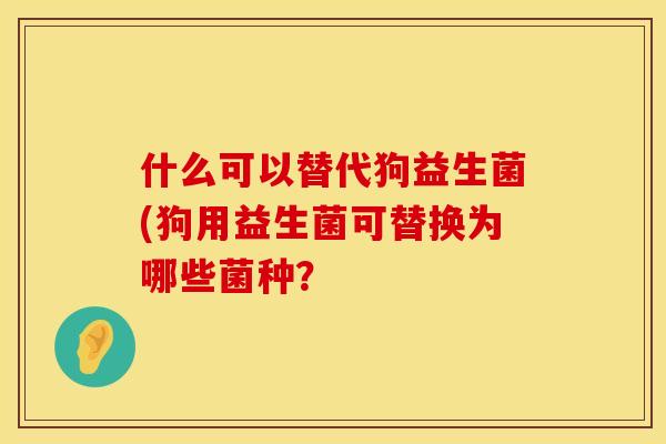 什么可以替代狗益生菌(狗用益生菌可替换为哪些菌种？