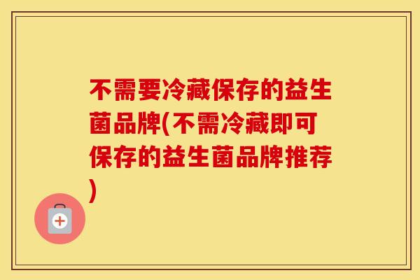 不需要冷藏保存的益生菌品牌(不需冷藏即可保存的益生菌品牌推荐) 不需要冷藏保存的益生菌品牌(不需冷藏即可保存的益生菌品牌推荐)