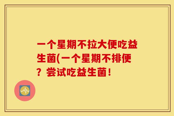 一个星期不拉大便吃益生菌(一个星期不排便？尝试吃益生菌！