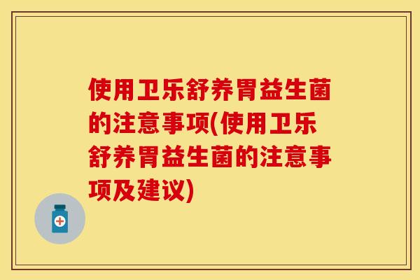 使用卫乐舒养胃益生菌的注意事项(使用卫乐舒养胃益生菌的注意事项及建议)