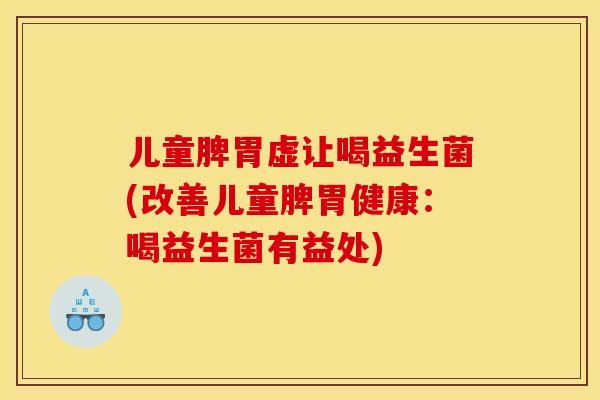 儿童脾胃虚让喝益生菌(改善儿童脾胃健康：喝益生菌有益处)