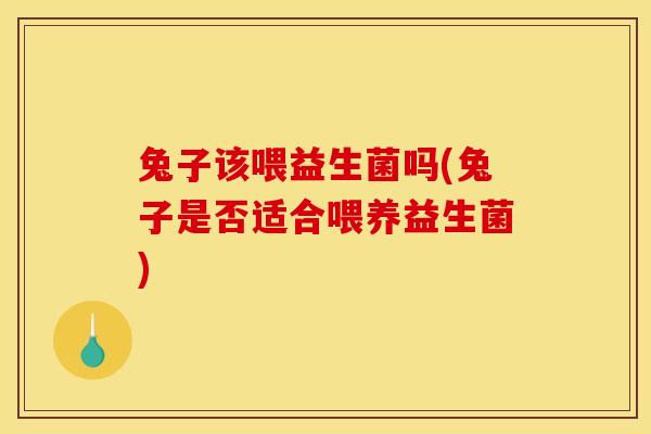 兔子该喂益生菌吗(兔子是否适合喂养益生菌)