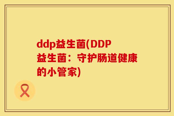 ddp益生菌(DDP益生菌：守护肠道健康的小管家)