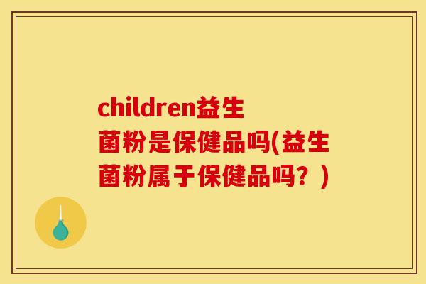 children益生菌粉是保健品吗(益生菌粉属于保健品吗?) children益生菌粉是保健品吗(益生菌粉属于保健品吗?)