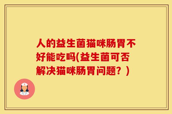 人的益生菌猫咪肠胃不好能吃吗(益生菌可否解决猫咪肠胃问题？)
