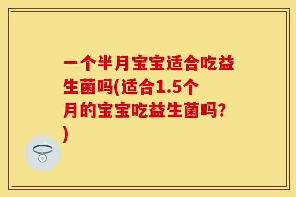 一个半月宝宝适合吃益生菌吗(适合1.5个月的宝宝吃益生菌吗？)