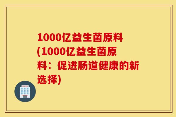 1000亿益生菌原料(1000亿益生菌原料：促进肠道健康的新选择)