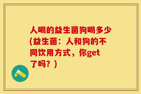 人喝的益生菌狗喝多少(益生菌：人和狗的不同饮用方式，你get了吗？)