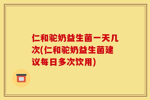 仁和驼奶益生菌一天几次(仁和驼奶益生菌建议每日多次饮用)