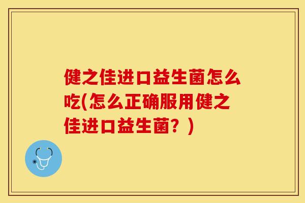健之佳进口益生菌怎么吃(怎么正确服用健之佳进口益生菌？)