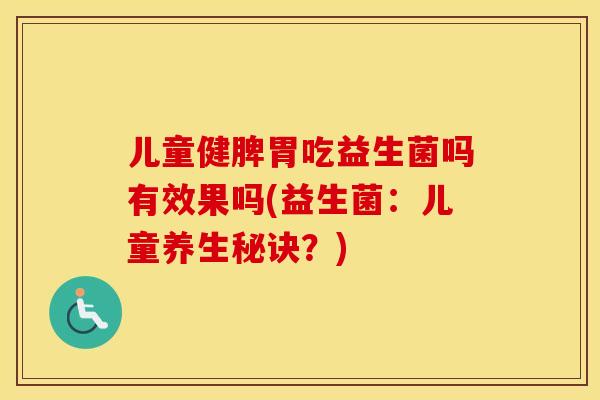 儿童健脾胃吃益生菌吗有效果吗(益生菌:儿童养生秘诀?) 儿童健脾胃吃益生菌吗有效果吗(益生菌:儿童养生秘诀?)