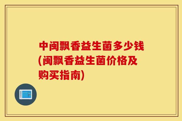 中闽飘香益生菌多少钱(闽飘香益生菌价格及购买指南)