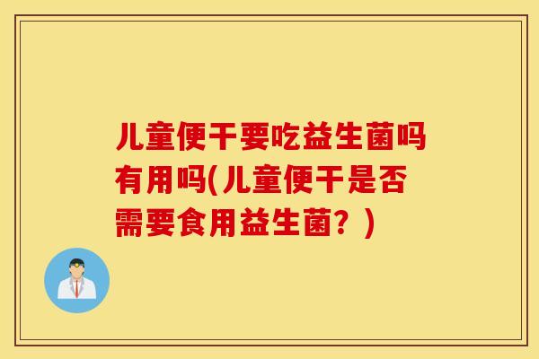 儿童便干要吃益生菌吗有用吗(儿童便干是否需要食用益生菌？)