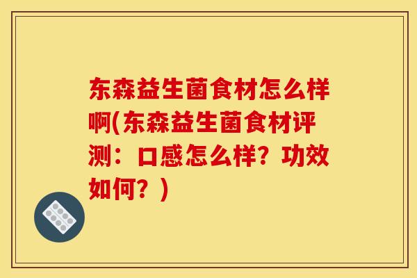 东森益生菌食材怎么样啊(东森益生菌食材评测：口感怎么样？功效如何？)